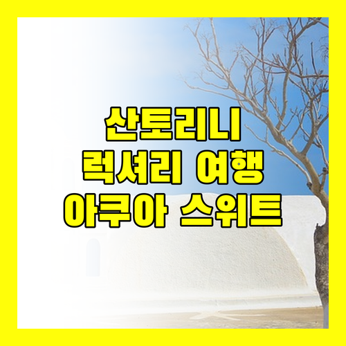 산토리니 럭셔리 여행, 아쿠아 스위트에서 꿈같은 휴식을!